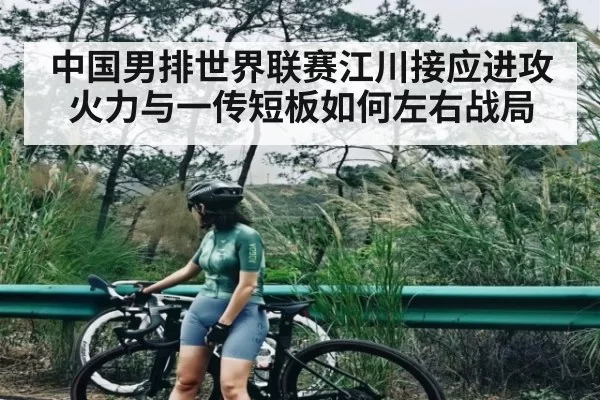 中国男排世界联赛江川接应进攻火力与一传短板如何左右战局